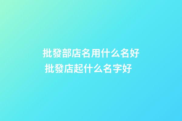 批發部店名用什么名好 批發店起什么名字好-第1張-店鋪起名-玄機派